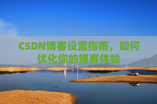 CSDN博客设置指南,如何优化你的博客体验